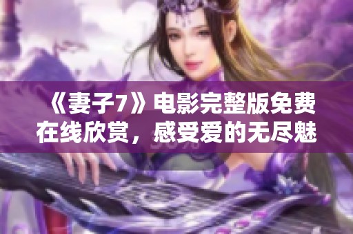 《妻子7》电影完整版免费在线欣赏，感受爱的无尽魅力
