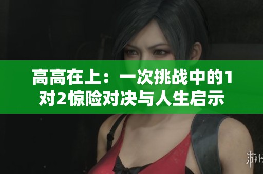 高高在上：一次挑战中的1对2惊险对决与人生启示