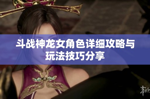 斗战神龙女角色详细攻略与玩法技巧分享