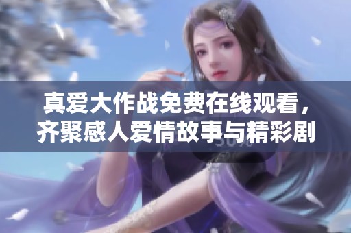 真爱大作战免费在线观看，齐聚感人爱情故事与精彩剧情