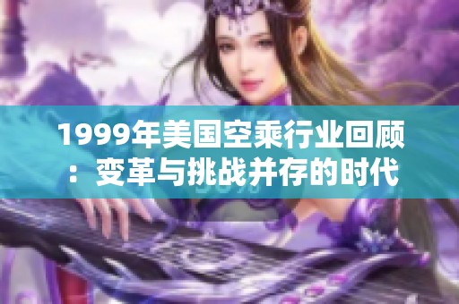 1999年美国空乘行业回顾：变革与挑战并存的时代