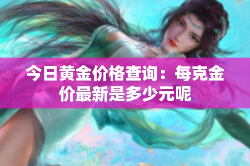 今日黄金价格查询：每克金价最新是多少元呢