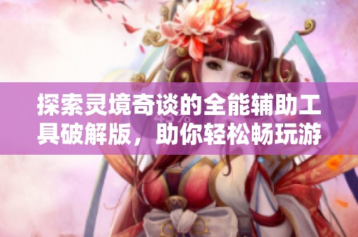 探索灵境奇谈的全能辅助工具破解版，助你轻松畅玩游戏世界