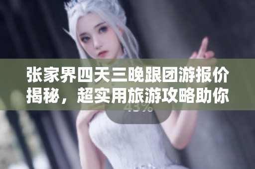 张家界四天三晚跟团游报价揭秘，超实用旅游攻略助你安心出行