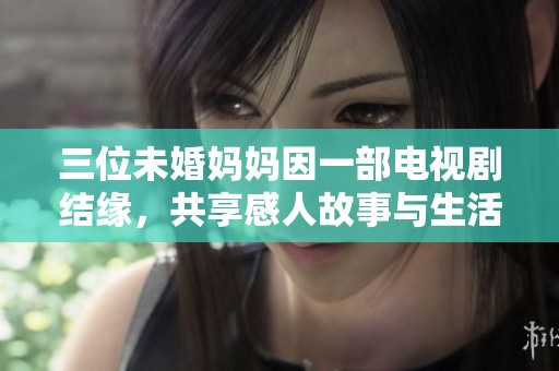三位未婚妈妈因一部电视剧结缘，共享感人故事与生活启示