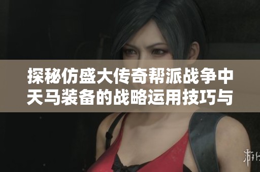 探秘仿盛大传奇帮派战争中天马装备的战略运用技巧与优势解析