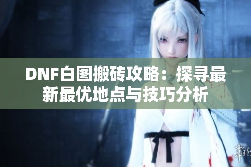 DNF白图搬砖攻略：探寻最新最优地点与技巧分析