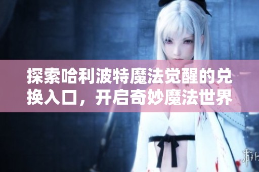 探索哈利波特魔法觉醒的兑换入口，开启奇妙魔法世界之旅