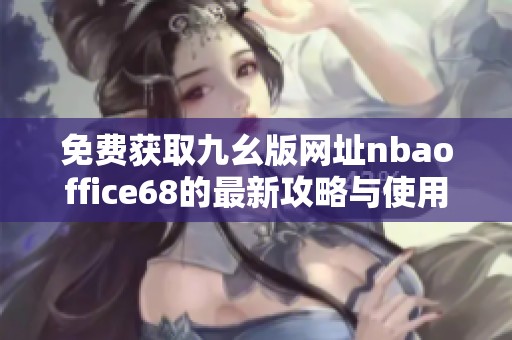 免费获取九幺版网址nbaoffice68的最新攻略与使用指南