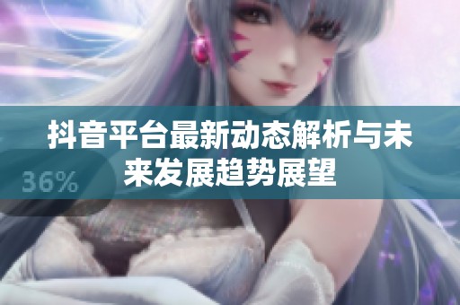 抖音平台最新动态解析与未来发展趋势展望