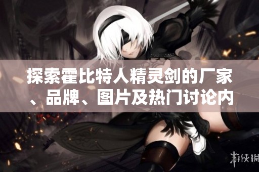 探索霍比特人精灵剑的厂家、品牌、图片及热门讨论内容一览