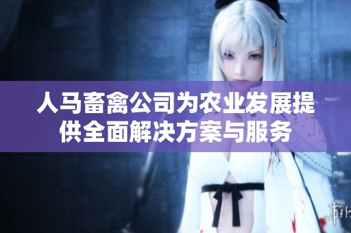 人马畜禽公司为农业发展提供全面解决方案与服务