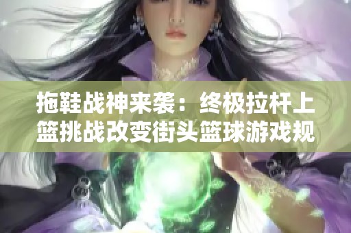 拖鞋战神来袭：终极拉杆上篮挑战改变街头篮球游戏规则