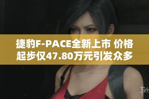 捷豹F-PACE全新上市 价格起步仅47.80万元引发众多车迷关注