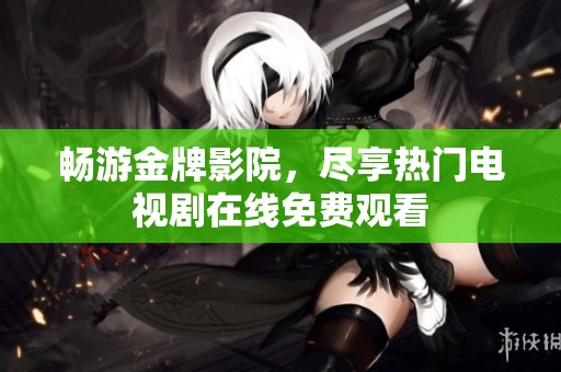 畅游金牌影院，尽享热门电视剧在线免费观看