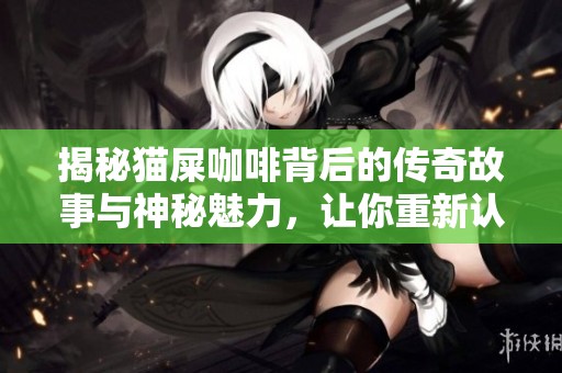 揭秘猫屎咖啡背后的传奇故事与神秘魅力，让你重新认识这款独特饮品