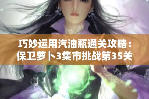 巧妙运用汽油瓶通关攻略：保卫萝卜3集市挑战第35关详解