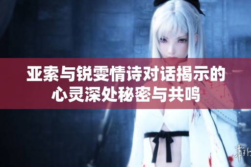 亚索与锐雯情诗对话揭示的心灵深处秘密与共鸣