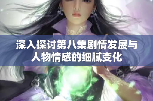 深入探讨第八集剧情发展与人物情感的细腻变化