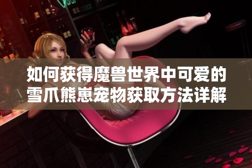 如何获得魔兽世界中可爱的雪爪熊崽宠物获取方法详解