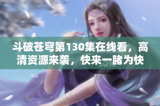 斗破苍穹第130集在线看，高清资源来袭，快来一睹为快吧
