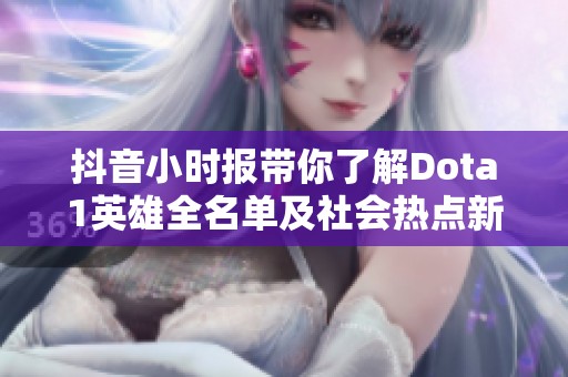 抖音小时报带你了解Dota1英雄全名单及社会热点新闻动态