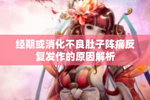 经期或消化不良肚子阵痛反复发作的原因解析