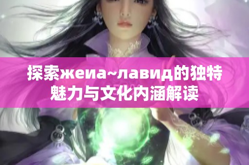 探索жеиа~лавид的独特魅力与文化内涵解读