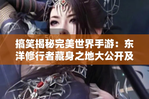 搞笑揭秘完美世界手游：东洋修行者藏身之地大公开及坐标分享