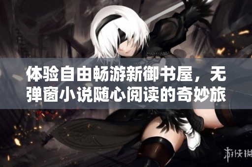 体验自由畅游新御书屋，无弹窗小说随心阅读的奇妙旅程