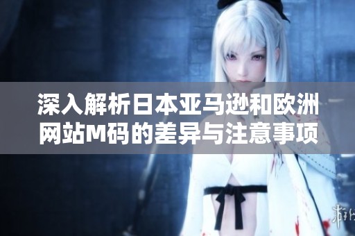 深入解析日本亚马逊和欧洲网站M码的差异与注意事项