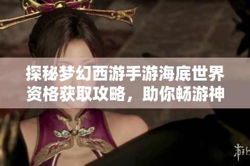 探秘梦幻西游手游海底世界资格获取攻略，助你畅游神秘海洋之旅