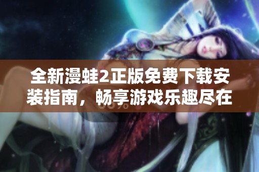 全新漫蛙2正版免费下载安装指南，畅享游戏乐趣尽在掌握