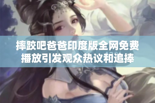 摔跤吧爸爸印度版全网免费播放引发观众热议和追捧