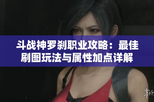 斗战神罗刹职业攻略：最佳刷图玩法与属性加点详解
