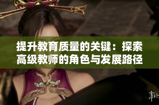 提升教育质量的关键：探索高级教师的角色与发展路径