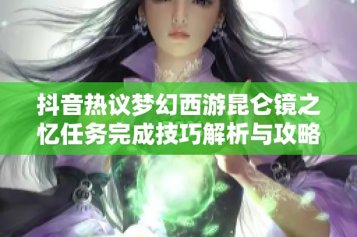 抖音热议梦幻西游昆仑镜之忆任务完成技巧解析与攻略分享