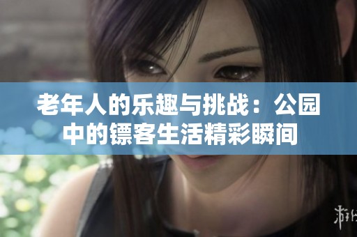老年人的乐趣与挑战：公园中的镖客生活精彩瞬间