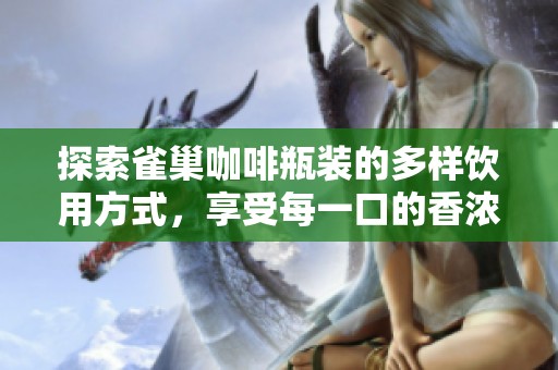 探索雀巢咖啡瓶装的多样饮用方式，享受每一口的香浓乐趣