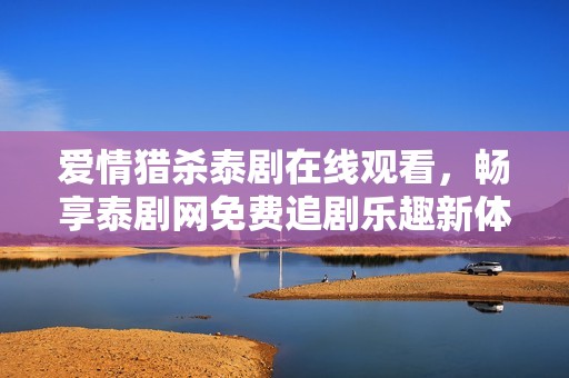 爱情猎杀泰剧在线观看，畅享泰剧网免费追剧乐趣新体验