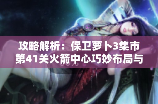 攻略解析：保卫萝卜3集市第41关火箭中心巧妙布局与策略分享