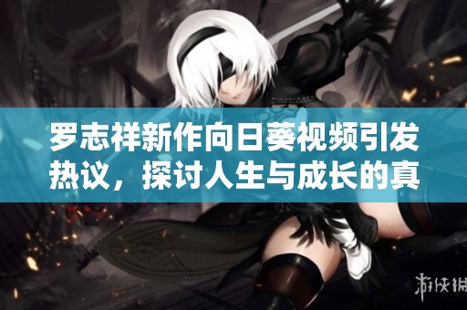 罗志祥新作向日葵视频引发热议，探讨人生与成长的真实感悟