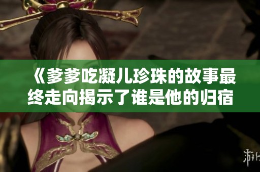 《爹爹吃凝儿珍珠的故事最终走向揭示了谁是他的归宿》