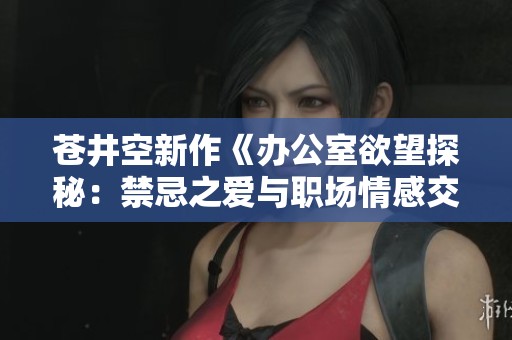 苍井空新作《办公室欲望探秘：禁忌之爱与职场情感交织》