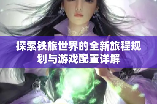探索铁旅世界的全新旅程规划与游戏配置详解