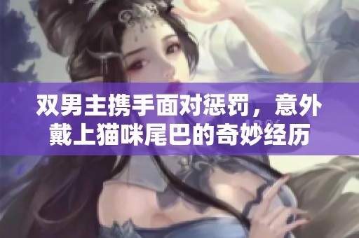 双男主携手面对惩罚，意外戴上猫咪尾巴的奇妙经历