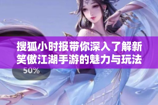 搜狐小时报带你深入了解新笑傲江湖手游的魅力与玩法