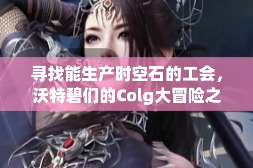 寻找能生产时空石的工会，沃特碧们的Colg大冒险之旅