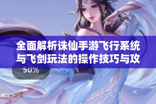 全面解析诛仙手游飞行系统与飞剑玩法的操作技巧与攻略