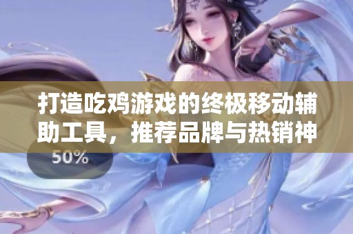 打造吃鸡游戏的终极移动辅助工具，推荐品牌与热销神器介绍